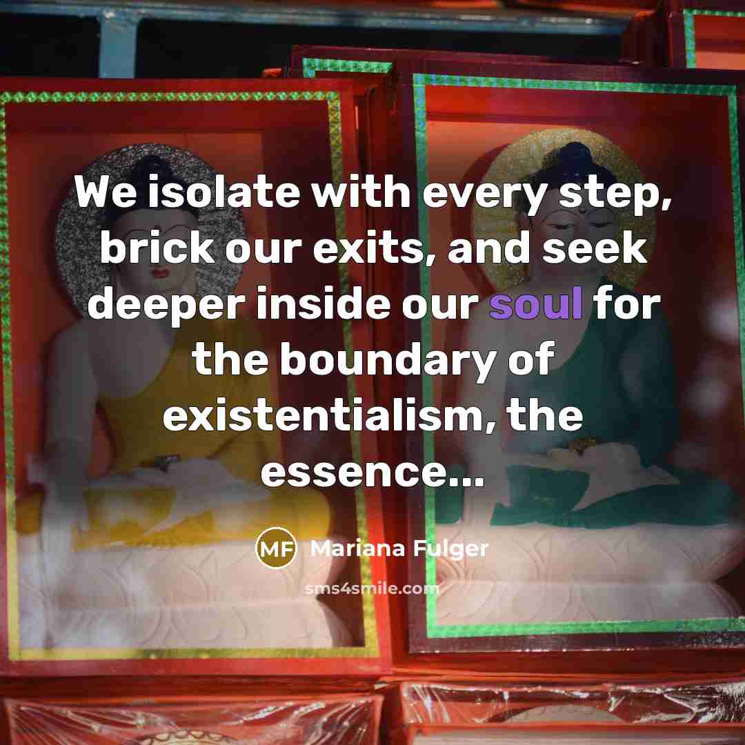 “We isolate with every step, brick our exits, and seek deeper inside our soul for the boundary of existentialism, the essence...” quote by Mariana Fulger