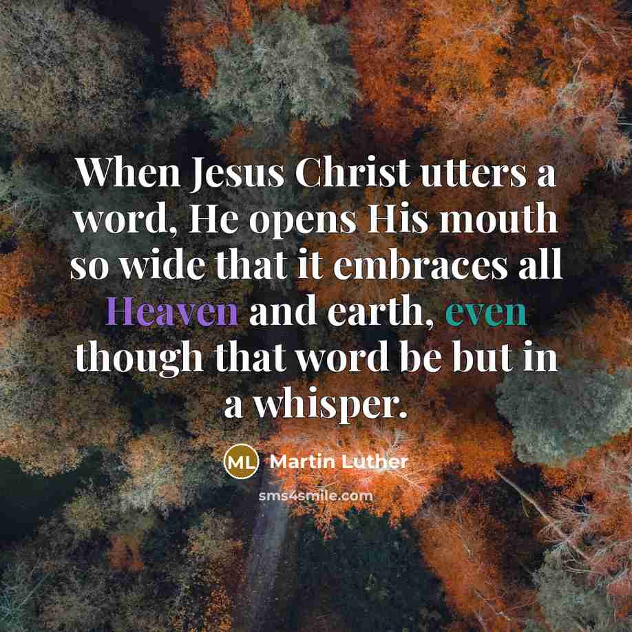 “When Jesus Christ utters a word, He opens His mouth so wide that it embraces all Heaven and earth, even though that word be but in a whisper.” quote by Martin Luther
