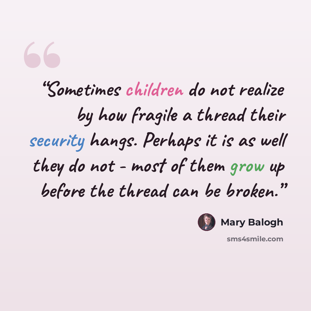 “Sometimes children do not realize by how fragile a thread their security hangs. Perhaps it is as well they do not - most of them grow up before the thread can be broken.” quote by Mary Balogh