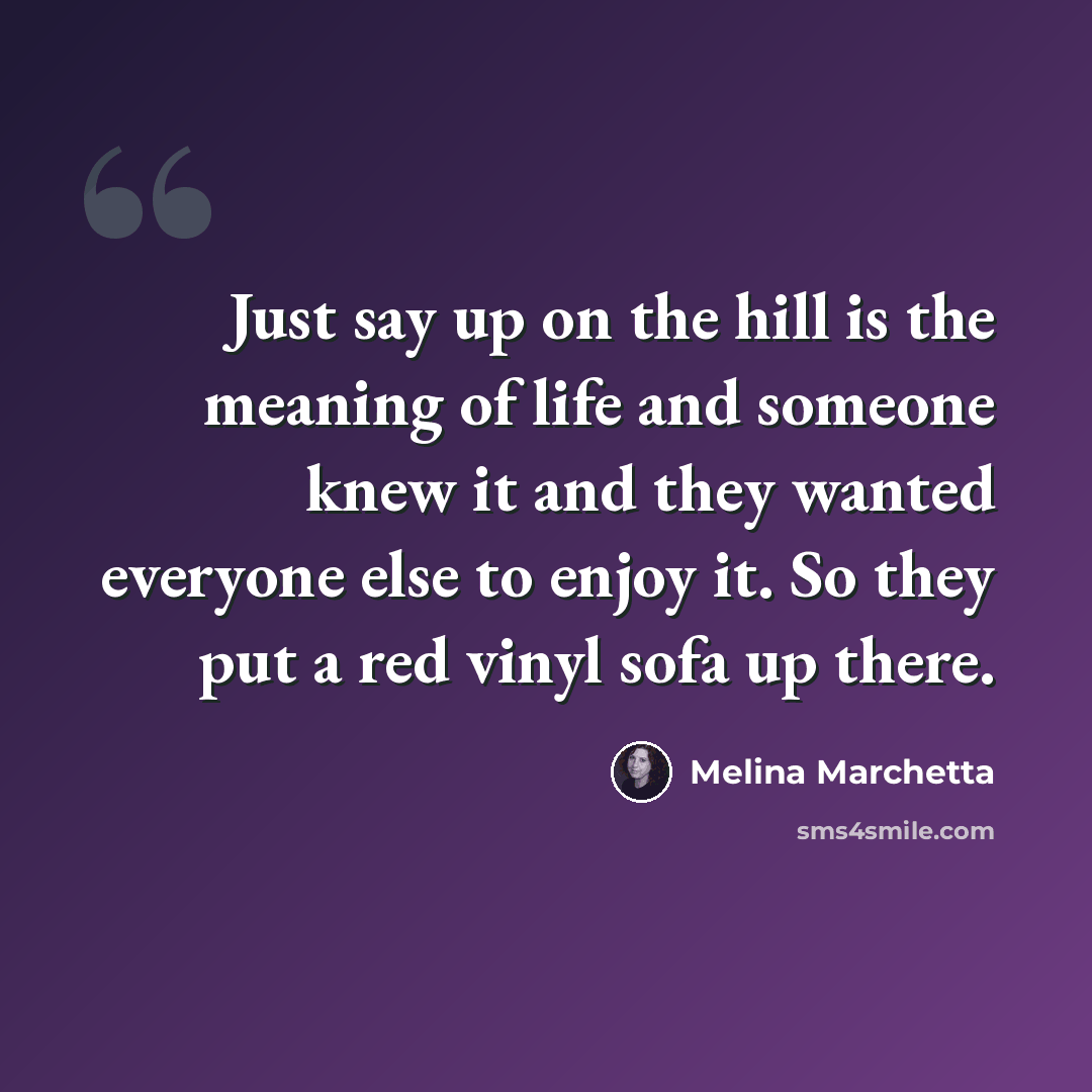 “Just say up on the hill is the meaning of life and someone knew it and they wanted everyone else to enjoy it. So they put a red vinyl sofa up there.” quote by Melina Marchetta
