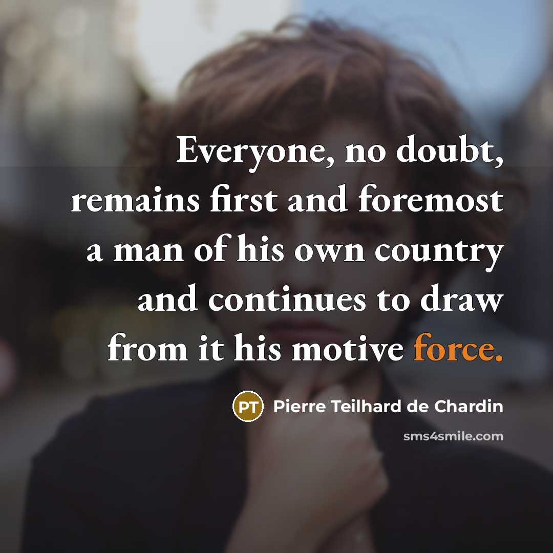 “Everyone, no doubt, remains first and foremost a man of his own country and continues to draw from it his motive force.” quote by Pierre Teilhard de Chardin