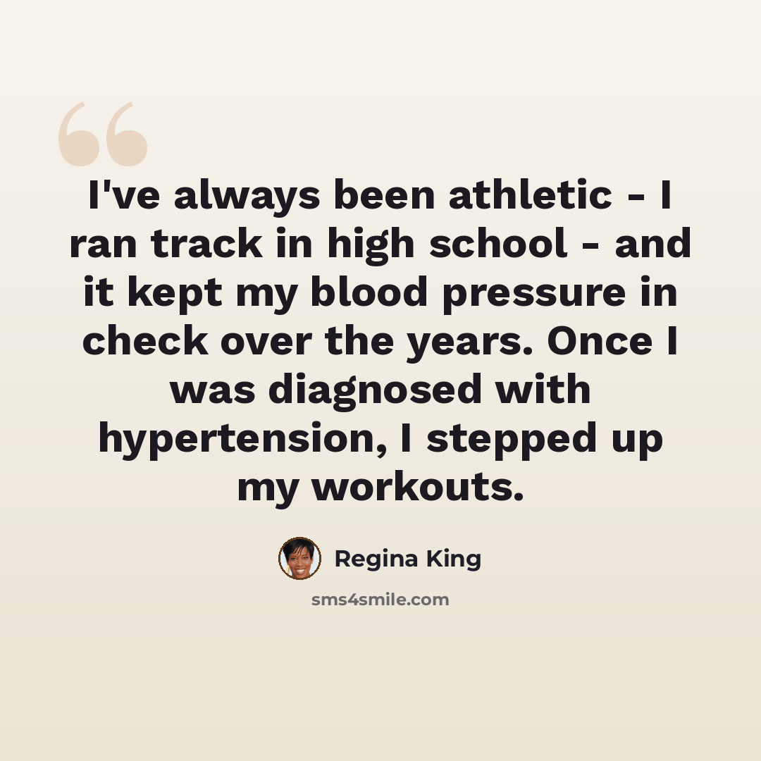 “I've always been athletic - I ran track in high school - and it kept my blood pressure in check over the years. Once I was diagnosed with hypertension, I stepped up my workouts.” quote by Regina King