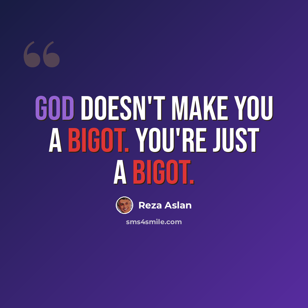 “God doesn't make you a bigot. You're just a bigot.” quote by Reza Aslan