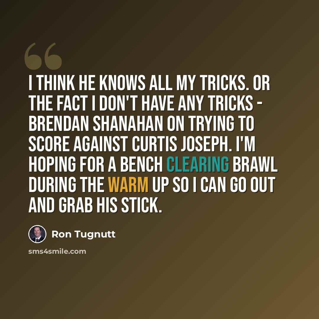 “I think he knows all my tricks. Or the fact I don't have any tricks - Brendan Shanahan on trying to score against Curtis Joseph. I'm hoping for a bench clearing brawl during the warm up so I can go out and grab his stick.” quote by Ron Tugnutt