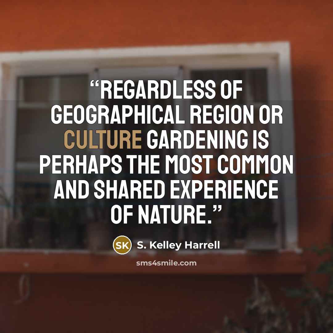 “Regardless of geographical region or culture gardening is perhaps the most common and shared experience of Nature.” quote by S. Kelley Harrell