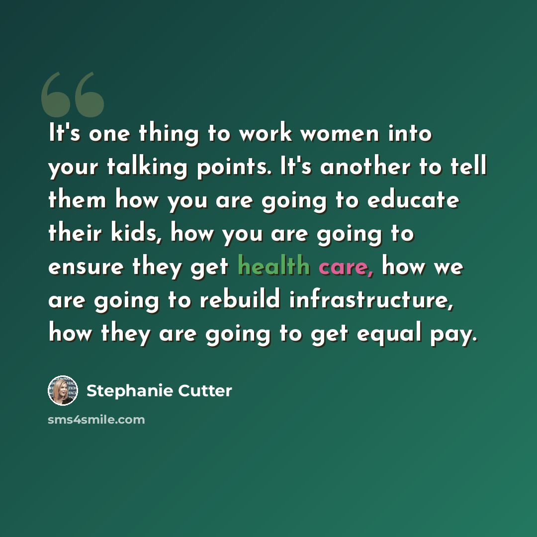 “It's one thing to work women into your talking points. It's another to tell them how you are going to educate their kids, how you are going to ensure they get health care, how we are going to rebuild infrastructure, how they are going to get equal pay.” quote by Stephanie Cutter