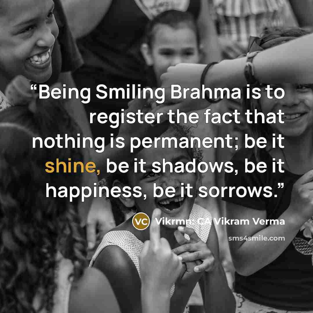 “Being Smiling Brahma is to register the fact that nothing is permanent; be it shine, be it shadows, be it happiness, be it sorrows.” quote by Vikrmn: CA Vikram Verma