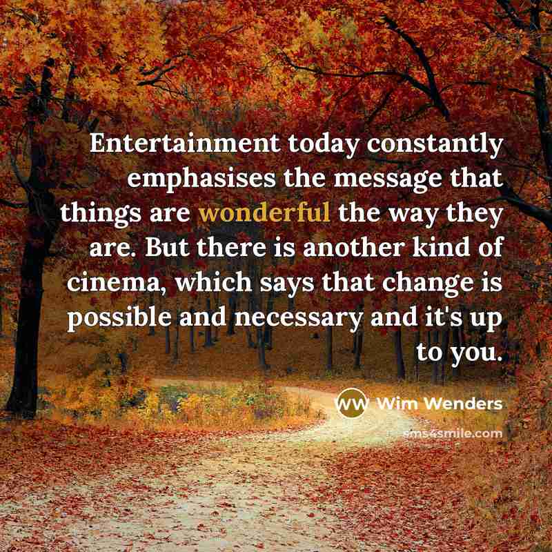 “Entertainment today constantly emphasises the message that things are wonderful the way they are. But there is another kind of cinema, which says that change is possible and necessary and it's up to you.” quote by Wim Wenders