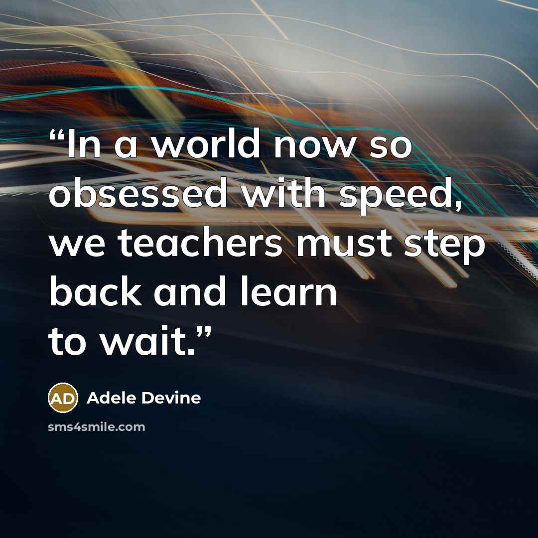 “In a world now so obsessed with speed, we teachers must step back and learn to wait.” quote by Adele Devine