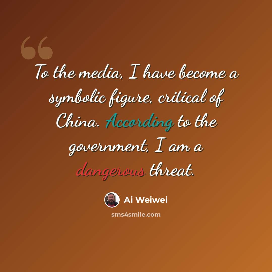 “To the media, I have become a symbolic figure, critical of China. According to the government, I am a dangerous threat.” quote by Ai Weiwei