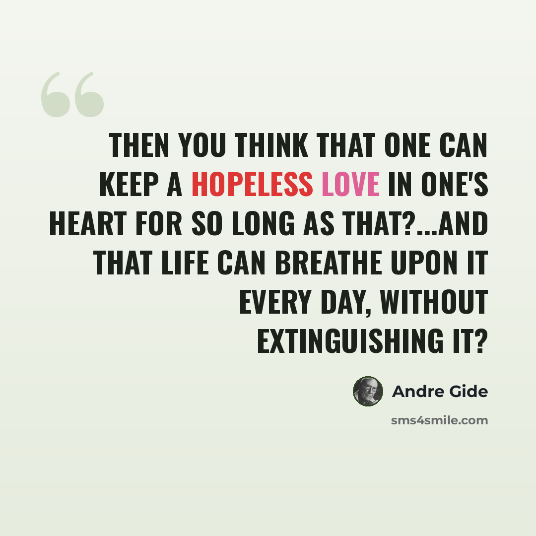 “Then you think that one can keep a hopeless love in one's heart for so long as that?...And that life can breathe upon it every day, without extinguishing it?” quote by Andre Gide