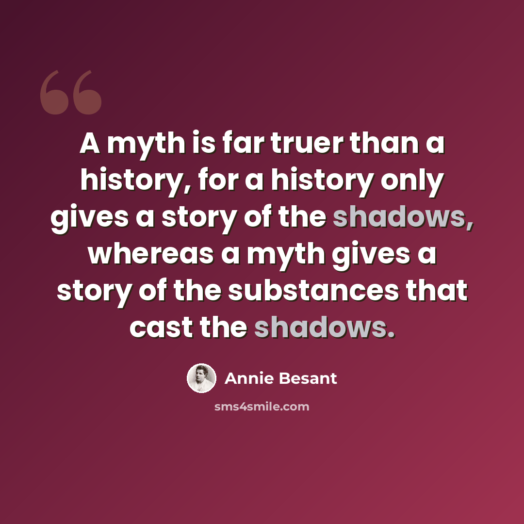 “A myth is far truer than a history, for a history only gives a story of the shadows, whereas a myth gives a story of the substances that cast the shadows.” quote by Annie Besant