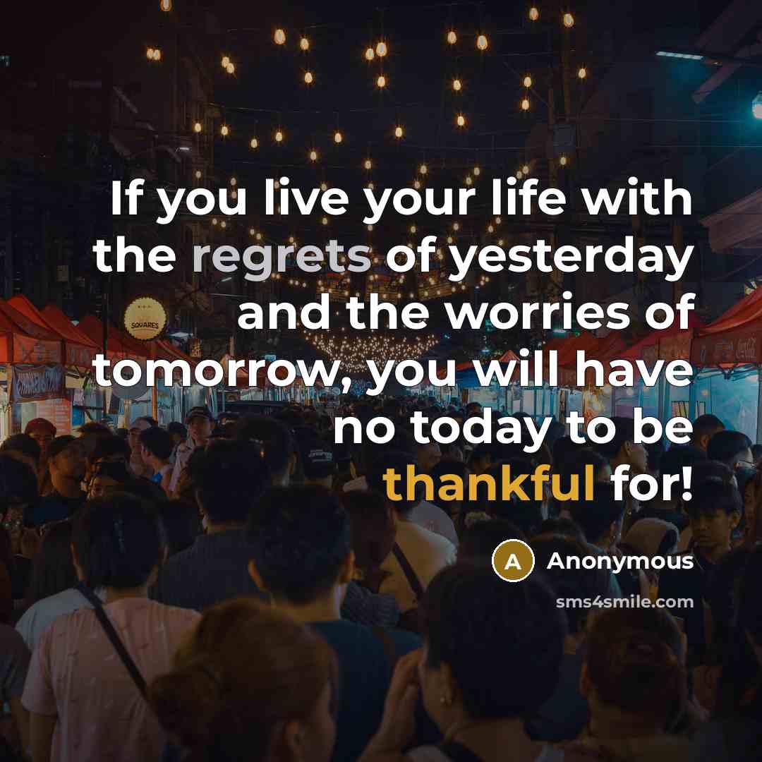 “If you live your life with the regrets of yesterday and the worries of tomorrow, you will have no today to be thankful for!” quote by Anonymous