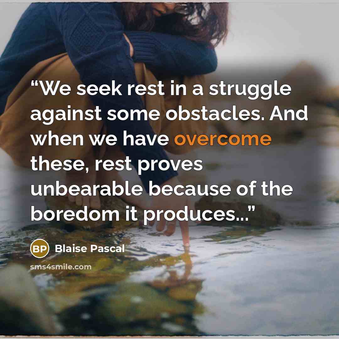 “We seek rest in a struggle against some obstacles. And when we have overcome these, rest proves unbearable because of the boredom it produces...” quote by Blaise Pascal