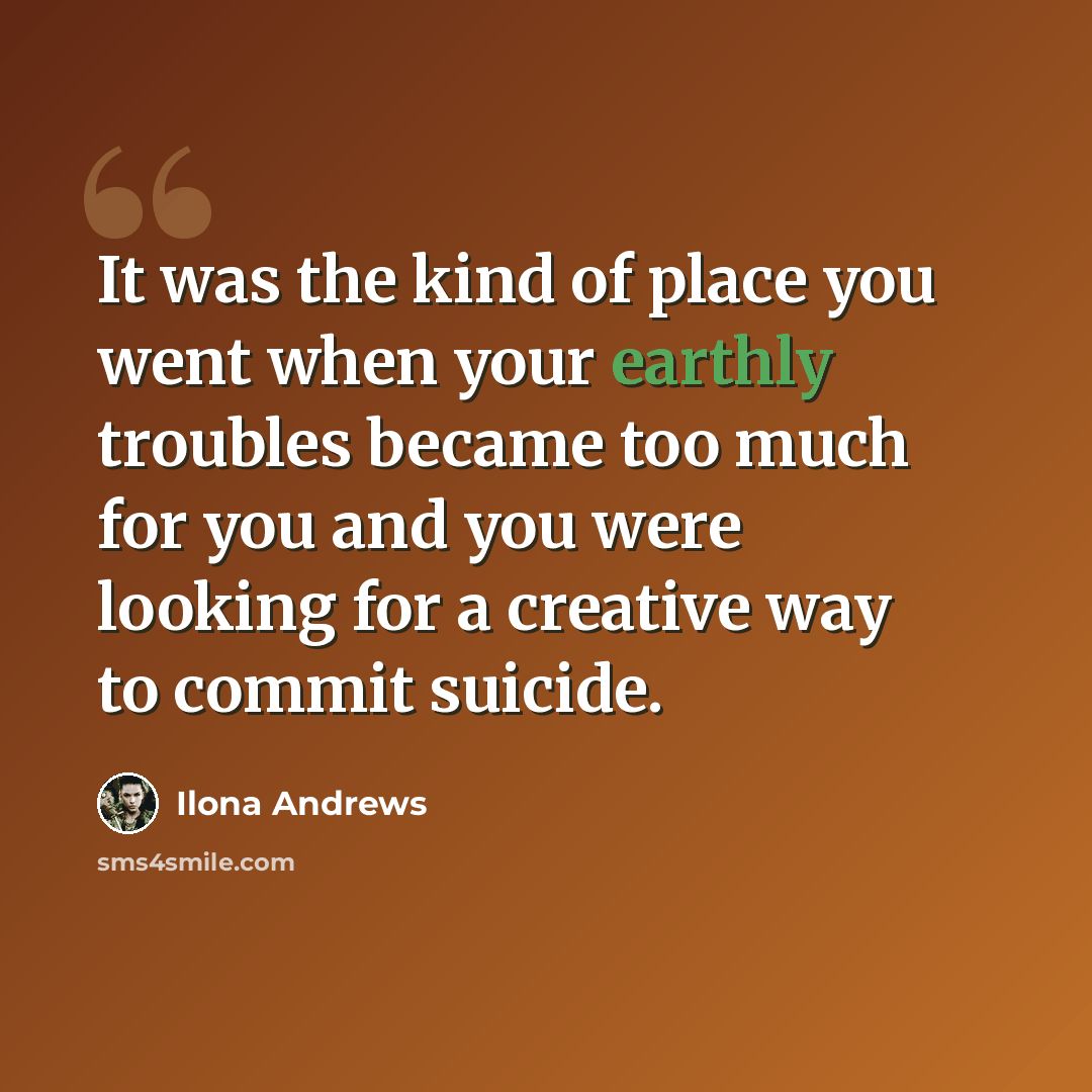 “It was the kind of place you went when your earthly troubles became too much for you and you were looking for a creative way to commit suicide.” quote by Ilona Andrews