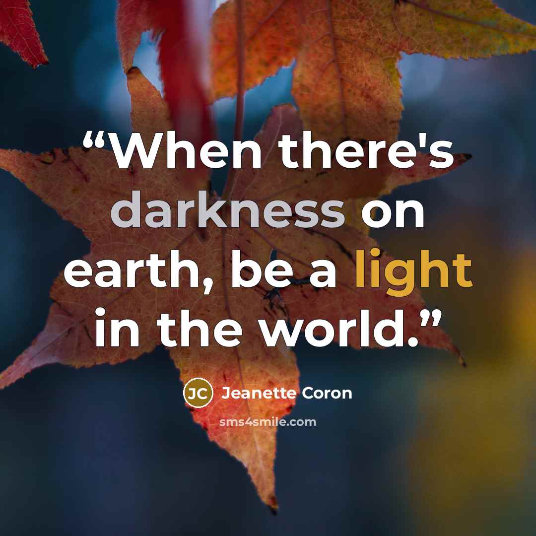 “When there's darkness on earth, be a light in the world.” quote by Jeanette Coron