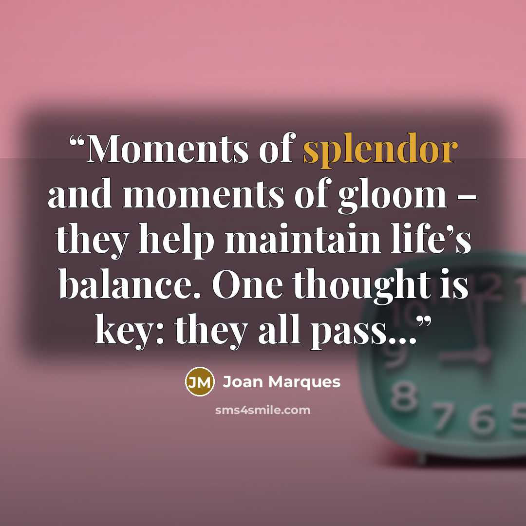 “Moments of splendor and moments of gloom – they help maintain life’s balance. One thought is key: they all pass...” quote by Joan Marques