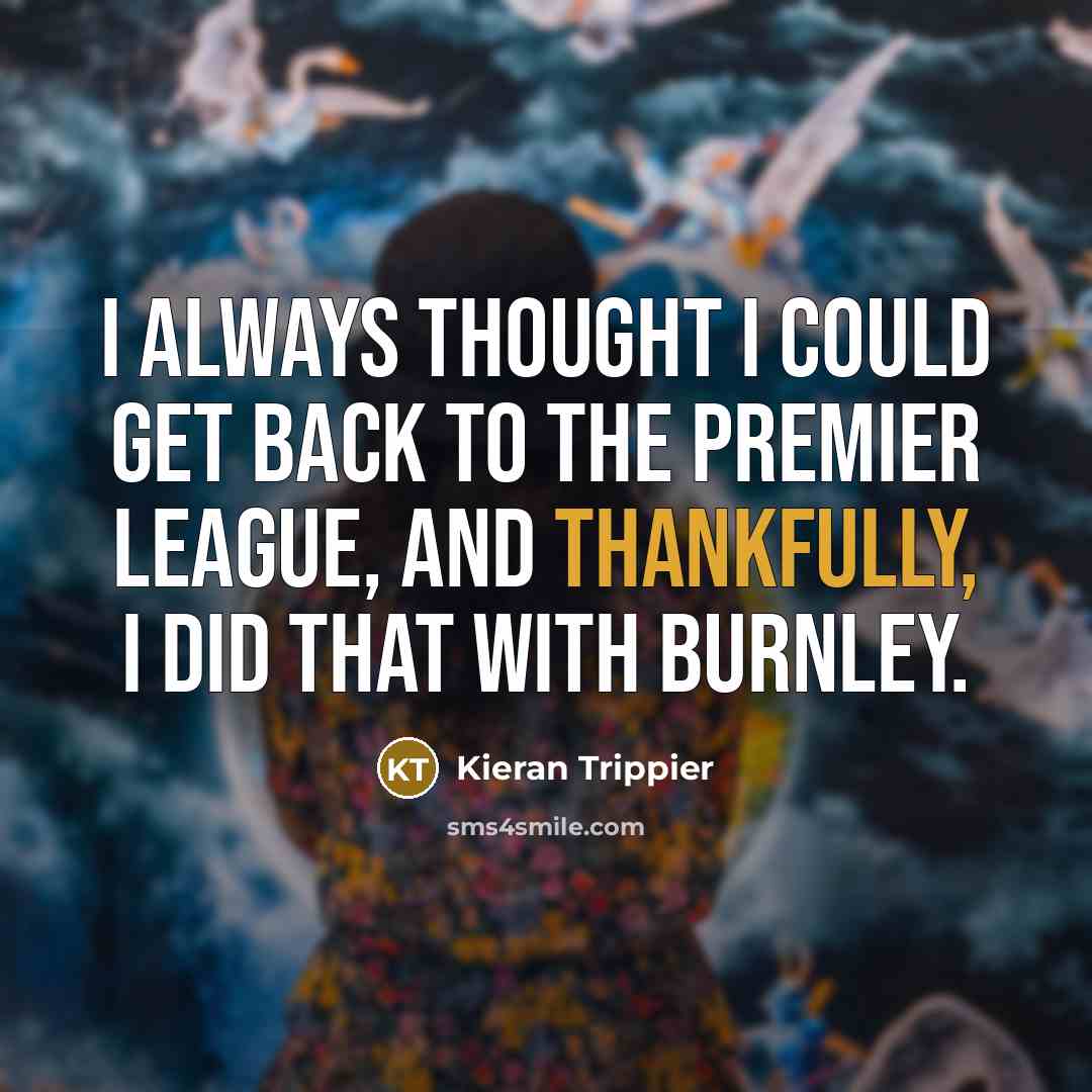 “I always thought I could get back to the Premier League, and thankfully, I did that with Burnley.” quote by Kieran Trippier
