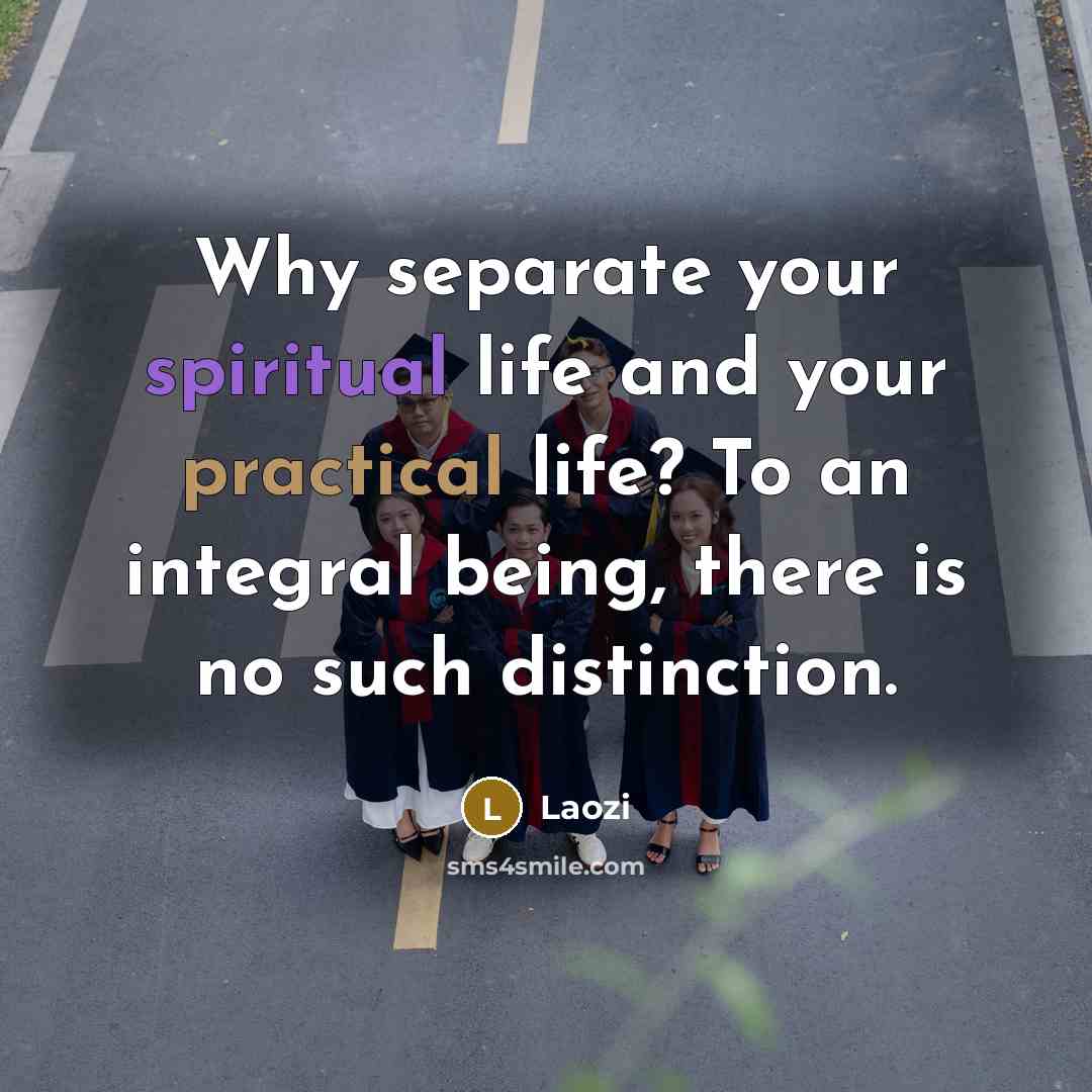 “Why separate your spiritual life and your practical life? To an integral being, there is no such distinction.” quote by Laozi