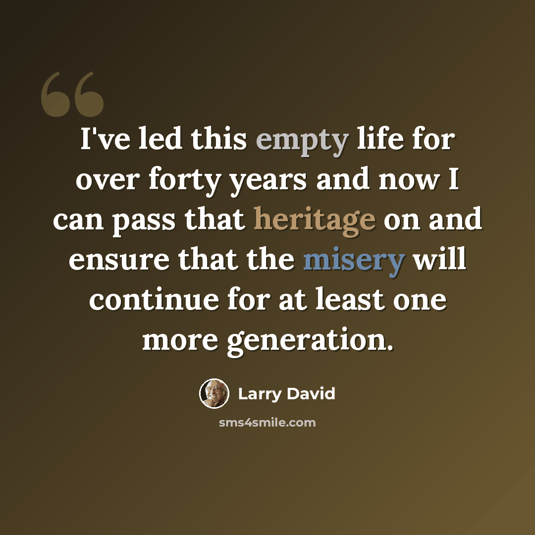 “I've led this empty life for over forty years and now I can pass that heritage on and ensure that the misery will continue for at least one more generation.” quote by Larry David