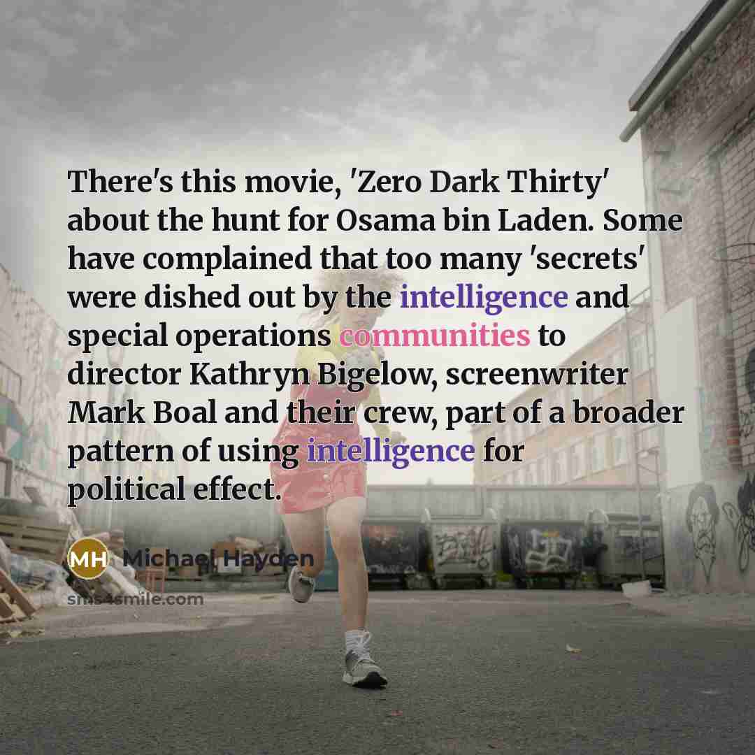 “There's this movie, 'Zero Dark Thirty' about the hunt for Osama bin Laden. Some have complained that too many 'secrets' were dished out by the intelligence and special operations communities to director Kathryn Bigelow, screenwriter Mark Boal and their crew, part of a broader pattern of using…” quote by Michael Hayden