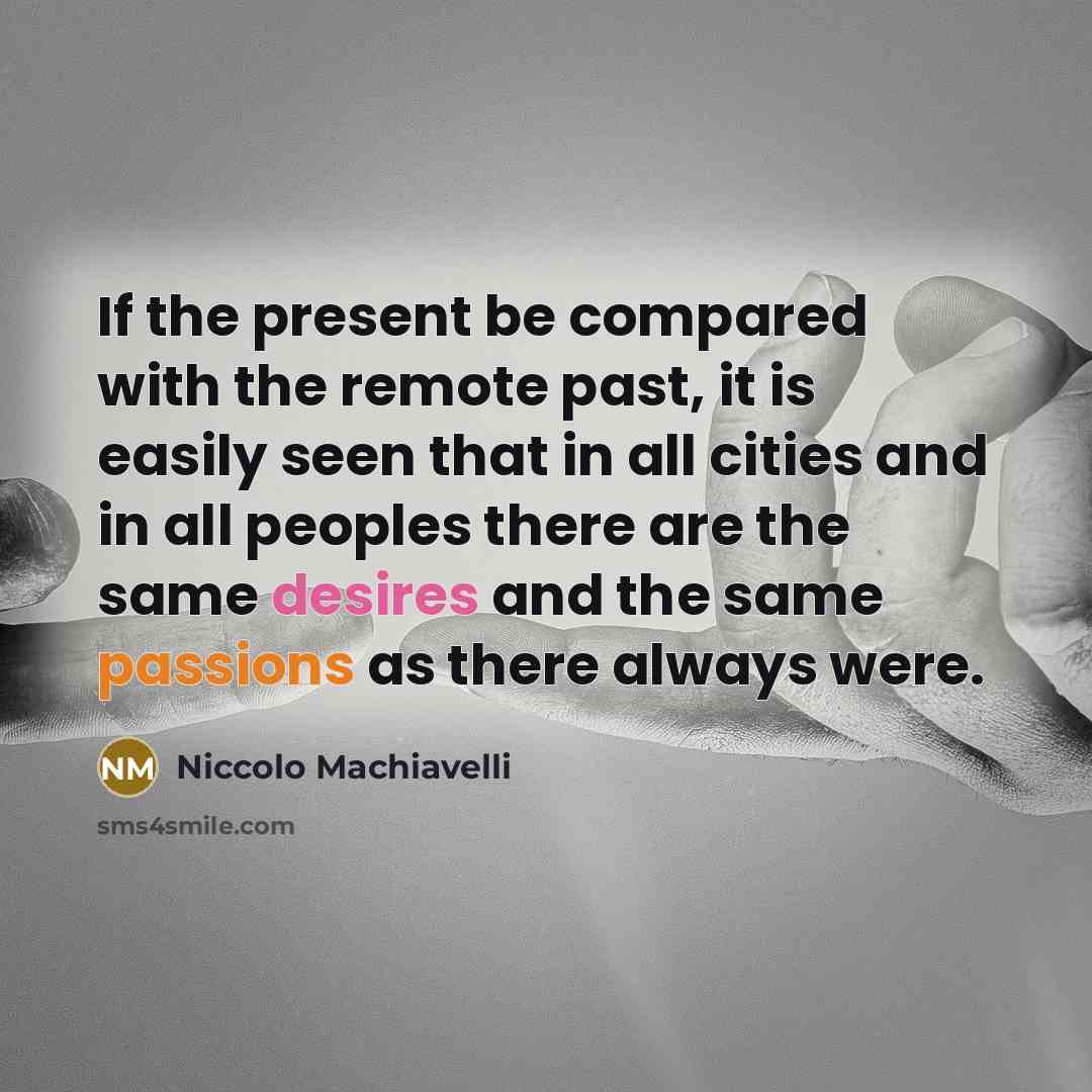 “If the present be compared with the remote past, it is easily seen that in all cities and in all peoples there are the same desires and the same passions as there always were.” quote by Niccolo Machiavelli
