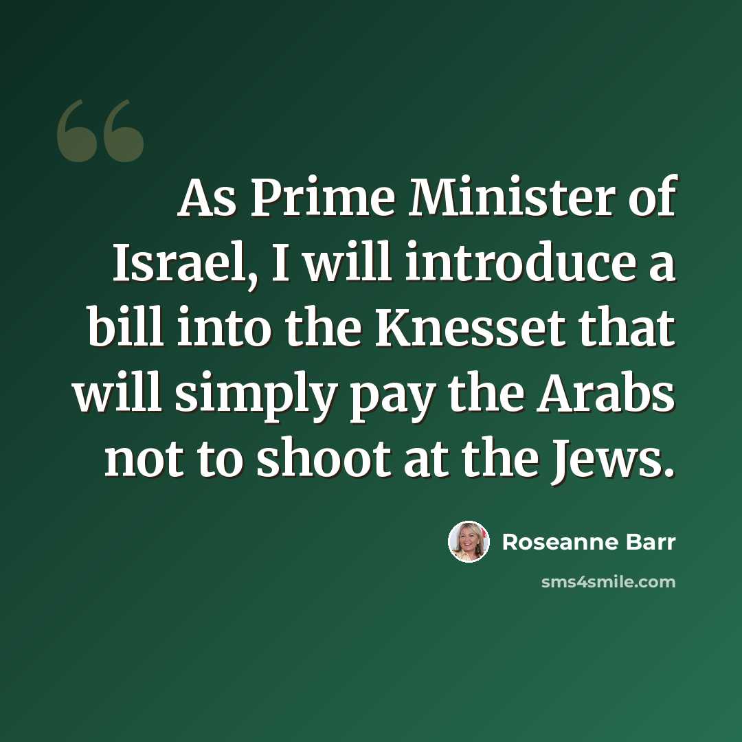 “As Prime Minister of Israel, I will introduce a bill into the Knesset that will simply pay the Arabs not to shoot at the Jews.” quote by Roseanne Barr