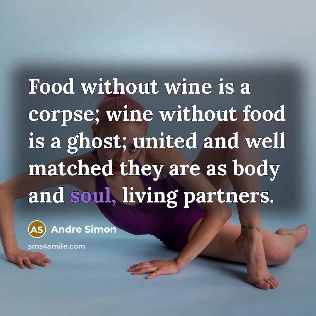 “Food without wine is a corpse; wine without food is a ghost; united and well matched they are as body and soul, living partners.” quote by Andre Simon