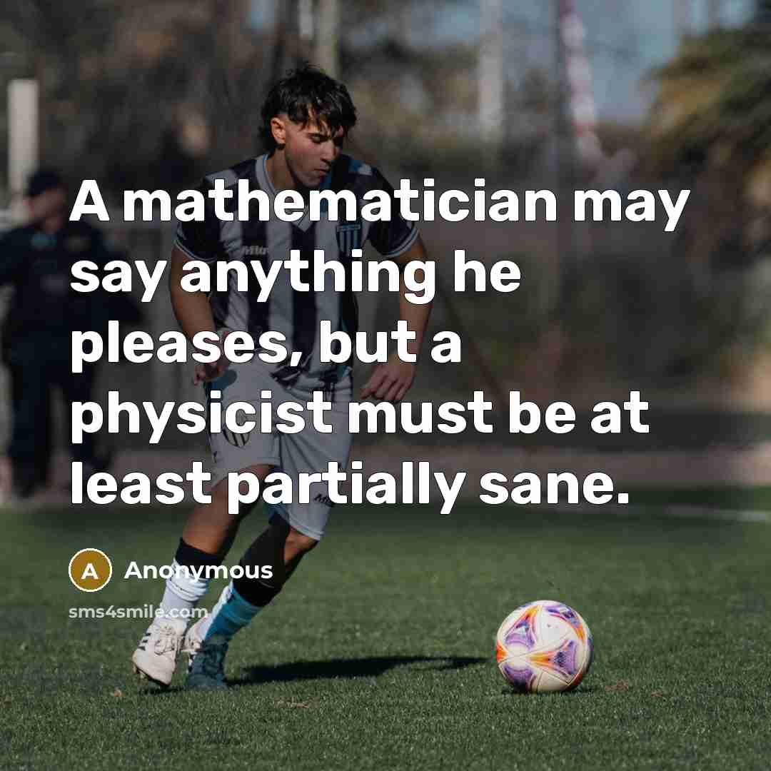 “A mathematician may say anything he pleases, but a physicist must be at least partially sane.” quote by Anonymous