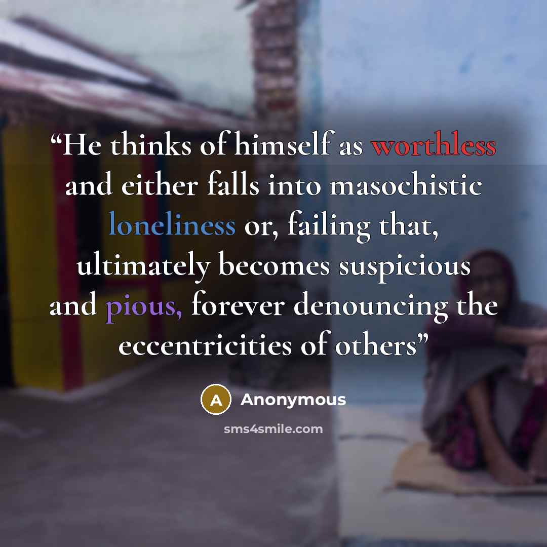 “He thinks of himself as worthless and either falls into masochistic loneliness or, failing that, ultimately becomes suspicious and pious, forever denouncing the eccentricities of others” quote by Anonymous