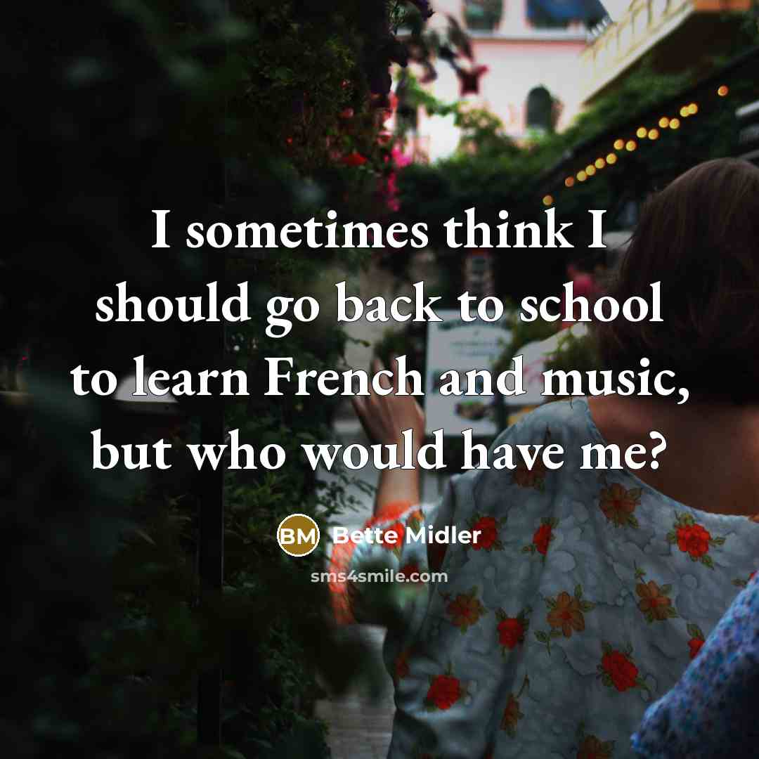“I sometimes think I should go back to school to learn French and music, but who would have me?” quote by Bette Midler