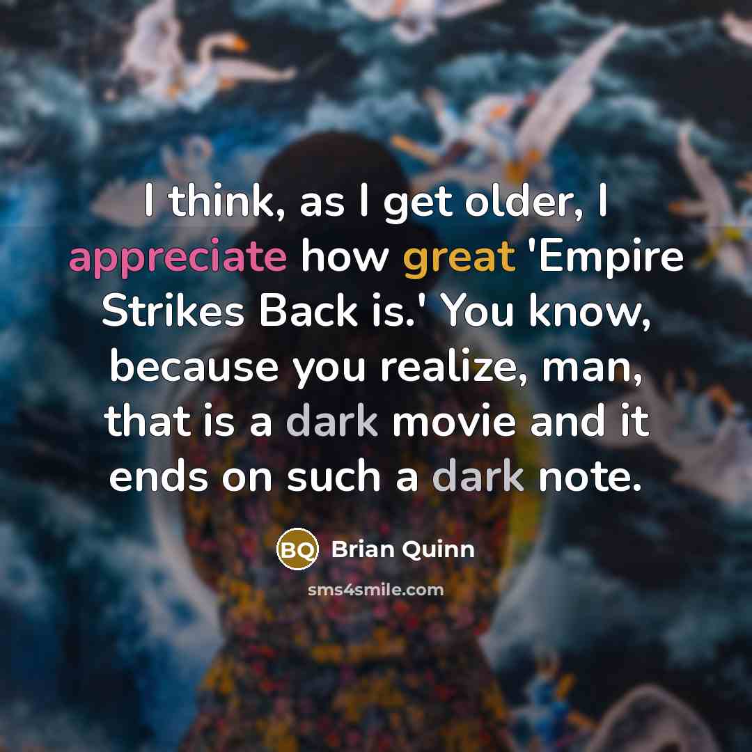 “I think, as I get older, I appreciate how great 'Empire Strikes Back is.' You know, because you realize, man, that is a dark movie and it ends on such a dark note.” quote by Brian Quinn