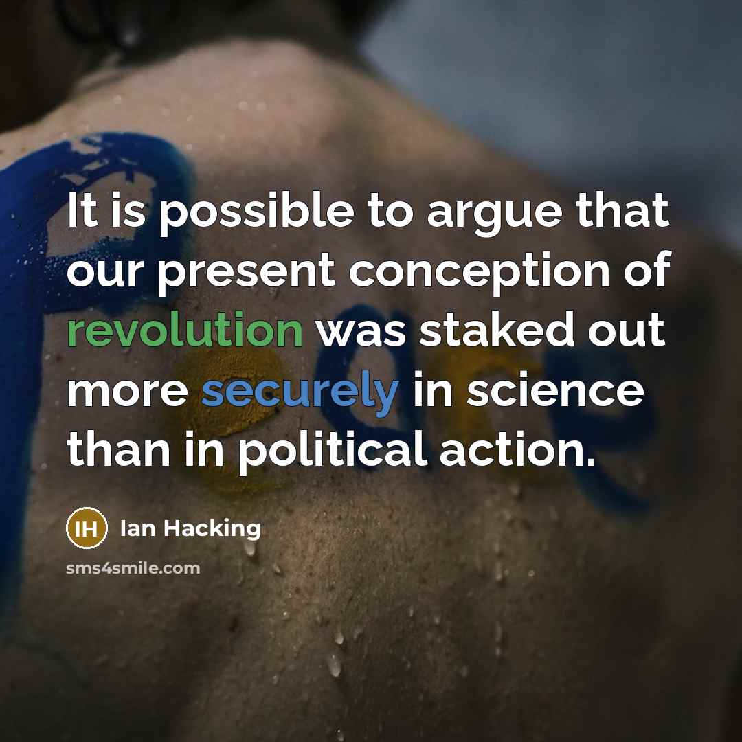 “It is possible to argue that our present conception of revolution was staked out more securely in science than in political action.” quote by Ian Hacking