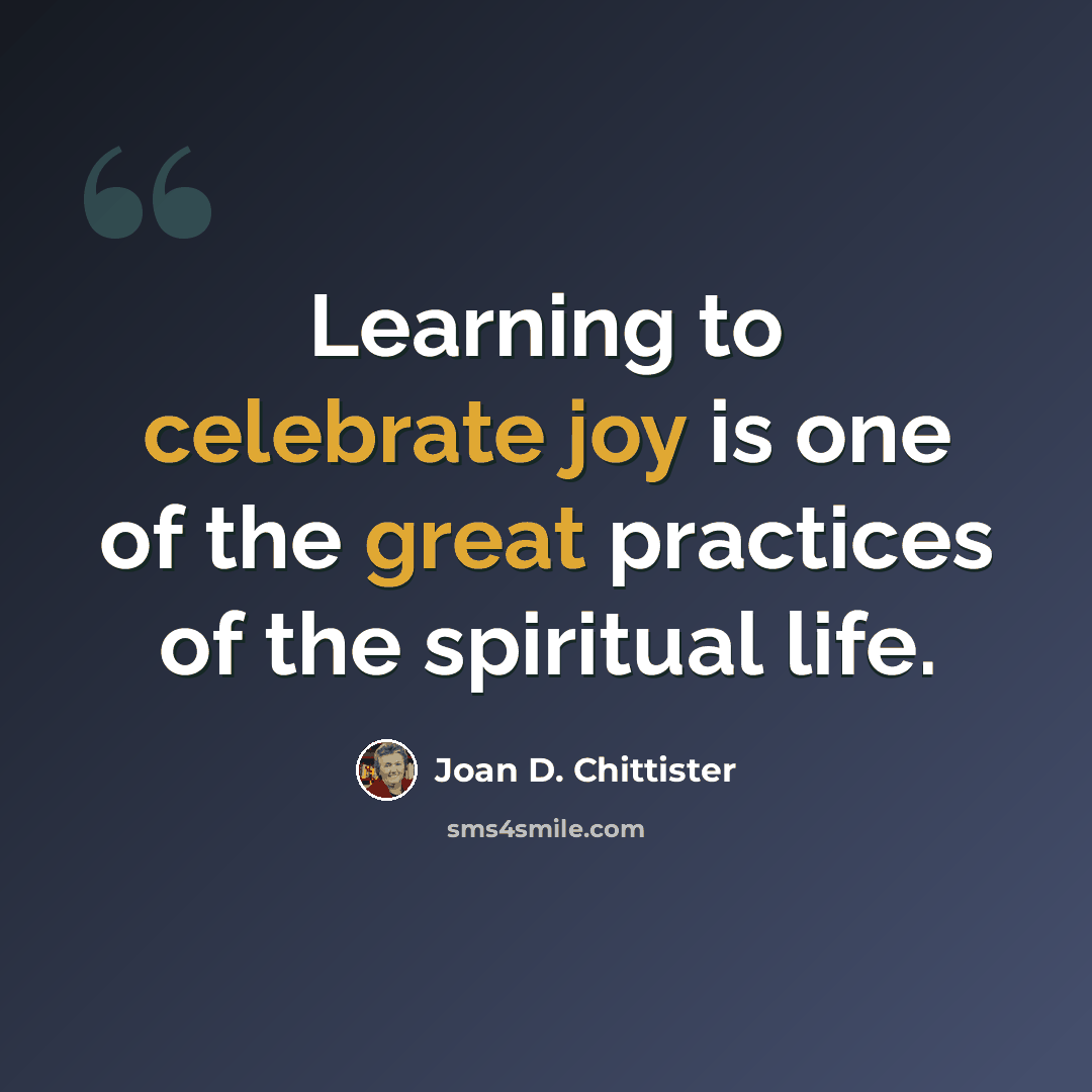 “Learning to celebrate joy is one of the great practices of the spiritual life.” quote by Joan D. Chittister