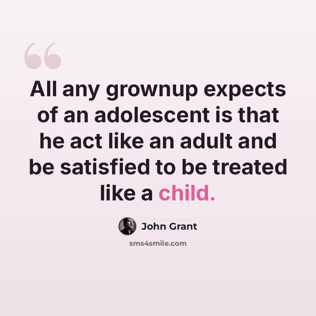 “All any grownup expects of an adolescent is that he act like an adult and be satisfied to be treated like a child.” quote by John Grant
