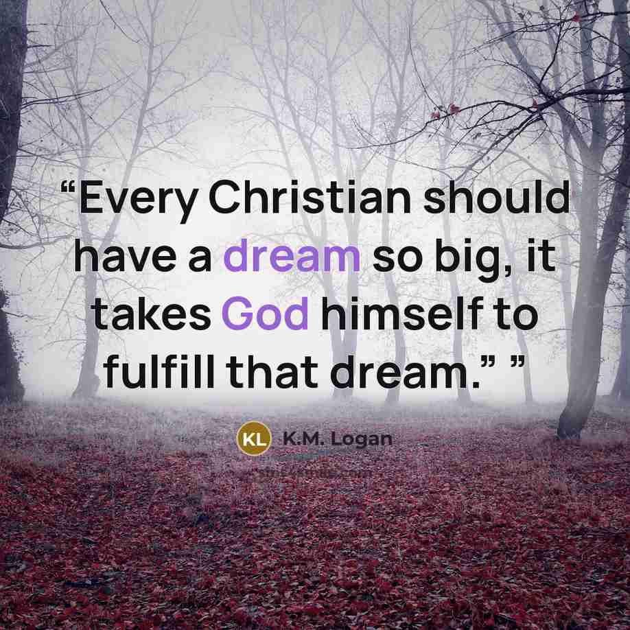 “Every Christian should have a dream so big, it takes God himself to fulfill that dream.”” quote by K.M. Logan