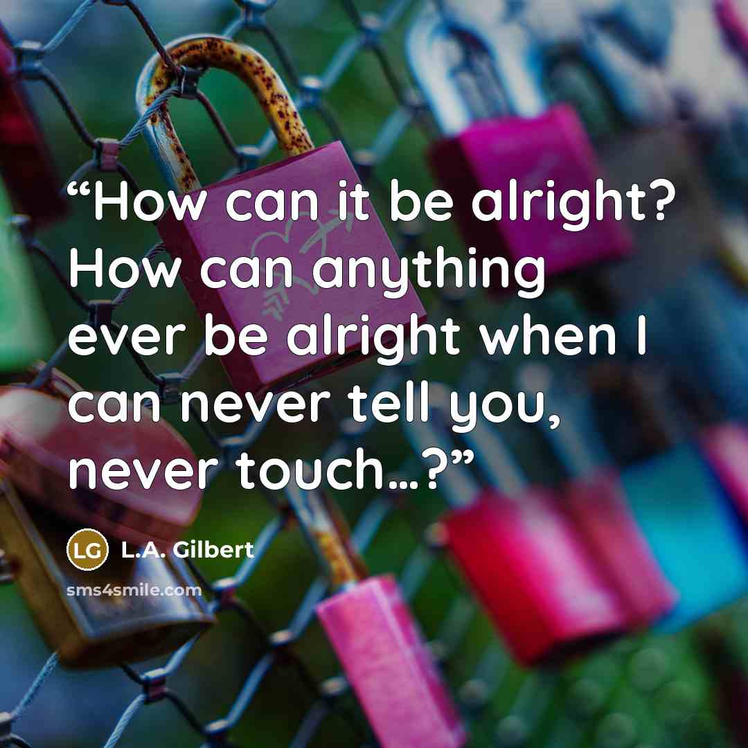 “How can it be alright? How can anything ever be alright when I can never tell you, never touch…?” quote by L.A. Gilbert