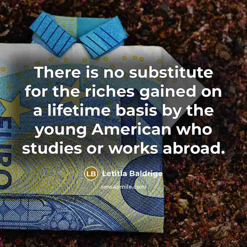“There is no substitute for the riches gained on a lifetime basis by the young American who studies or works abroad.” quote by Letitia Baldrige