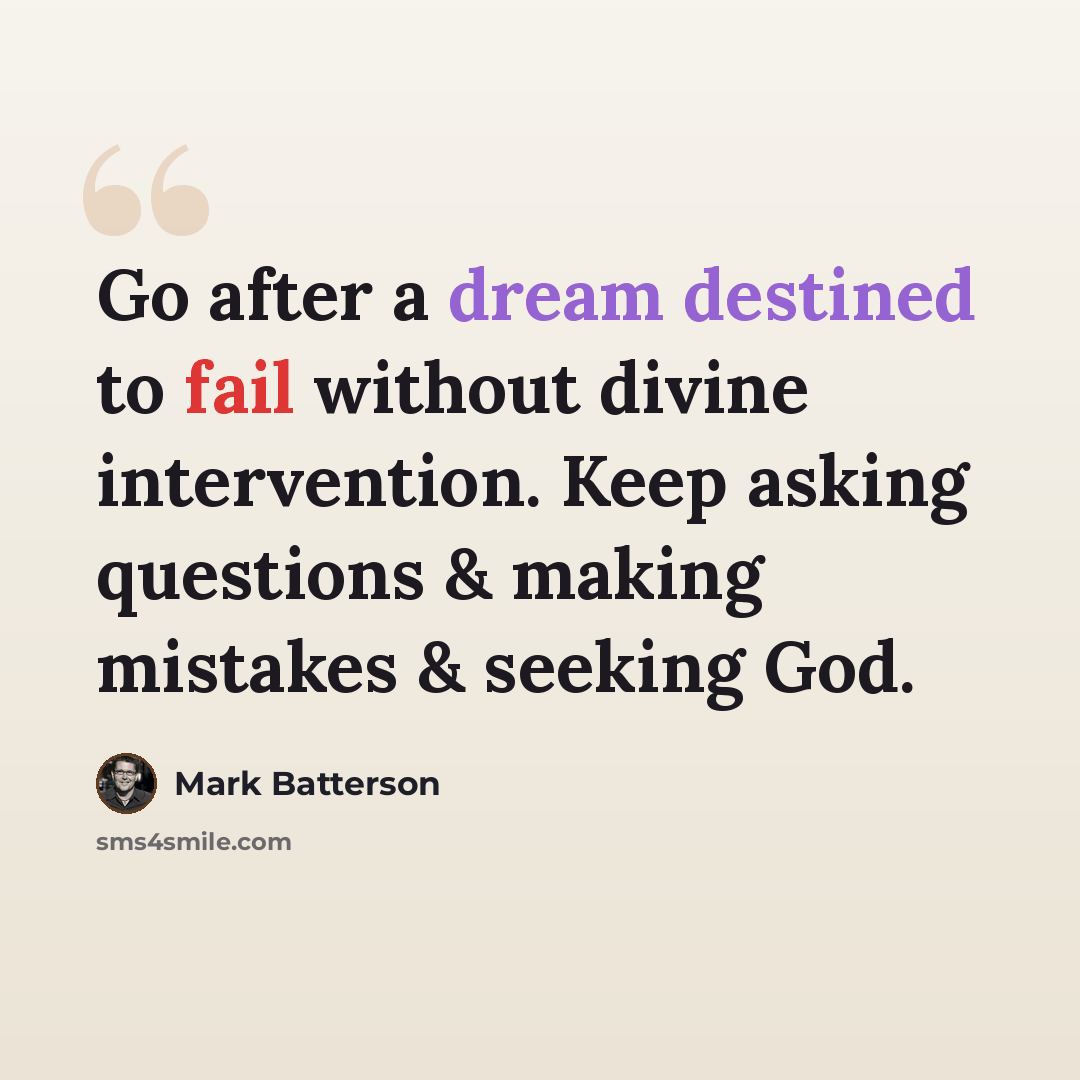 “Go after a dream destined to fail without divine intervention. Keep asking questions & making mistakes & seeking God.” quote by Mark Batterson