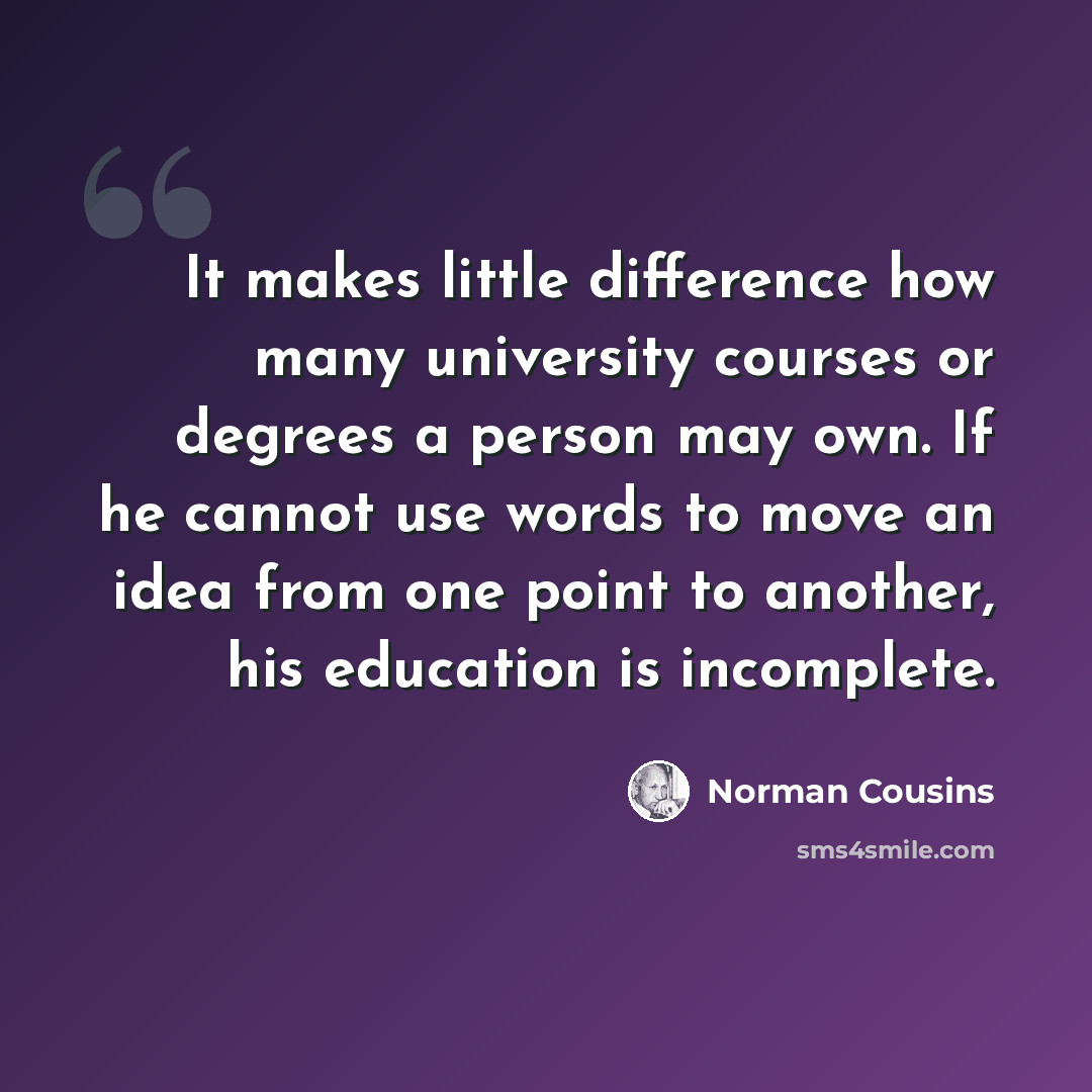 “It makes little difference how many university courses or degrees a person may own. If he cannot use words to move an idea from one point to another, his education is incomplete.” quote by Norman Cousins