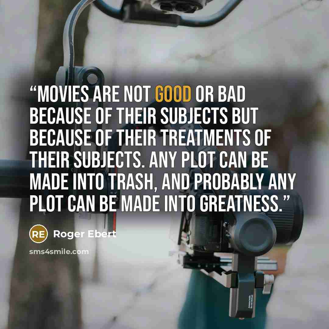 “Movies are not good or bad because of their subjects but because of their treatments of their subjects. Any plot can be made into trash, and probably any plot can be made into greatness.” quote by Roger Ebert