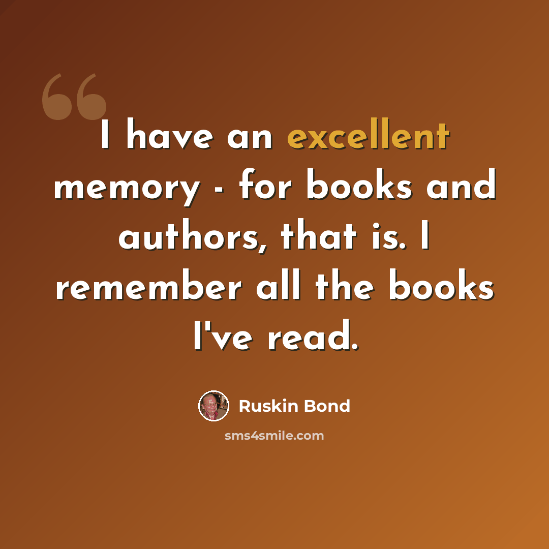 “I have an excellent memory - for books and authors, that is. I remember all the books I've read.” quote by Ruskin Bond