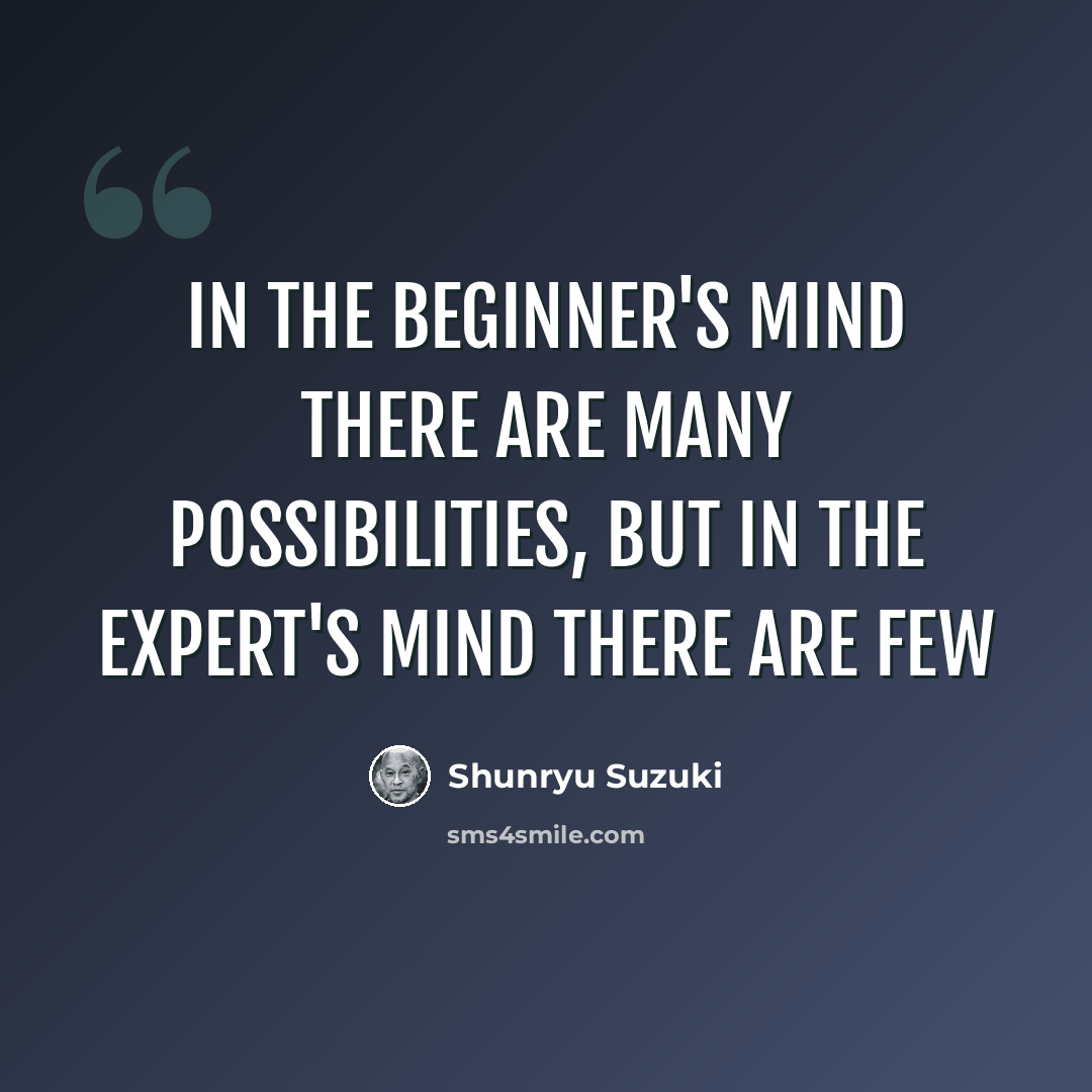 “In the beginner's mind there are many possibilities, but in the expert's mind there are few” quote by Shunryu Suzuki