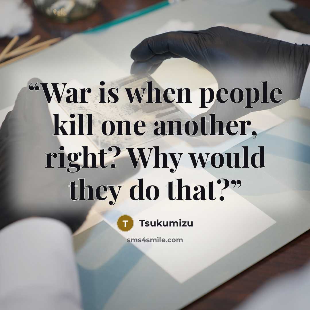 “War is when people kill one another, right? Why would they do that?” quote by Tsukumizu