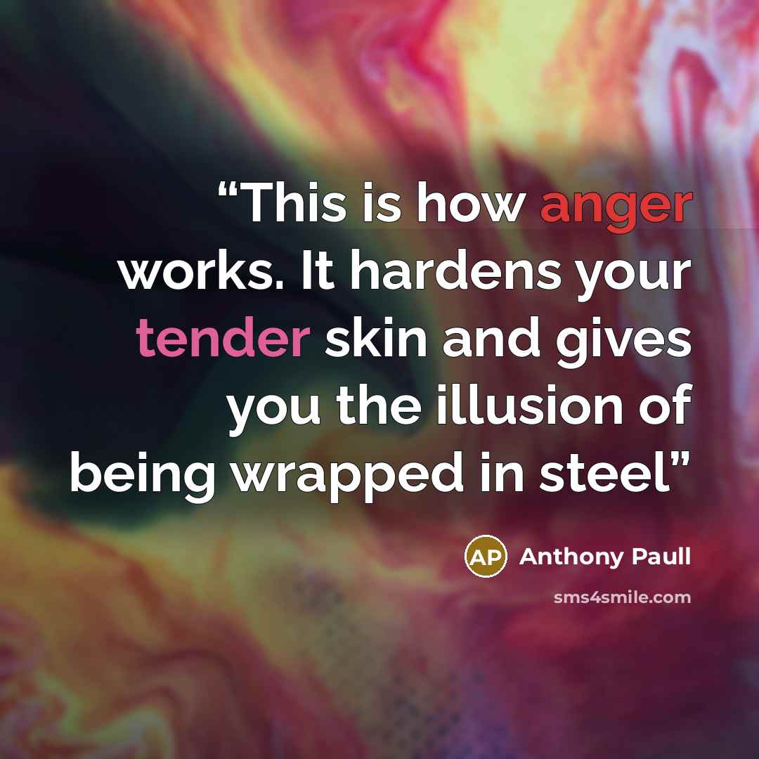 “This is how anger works. It hardens your tender skin and gives you the illusion of being wrapped in steel” quote by Anthony Paull