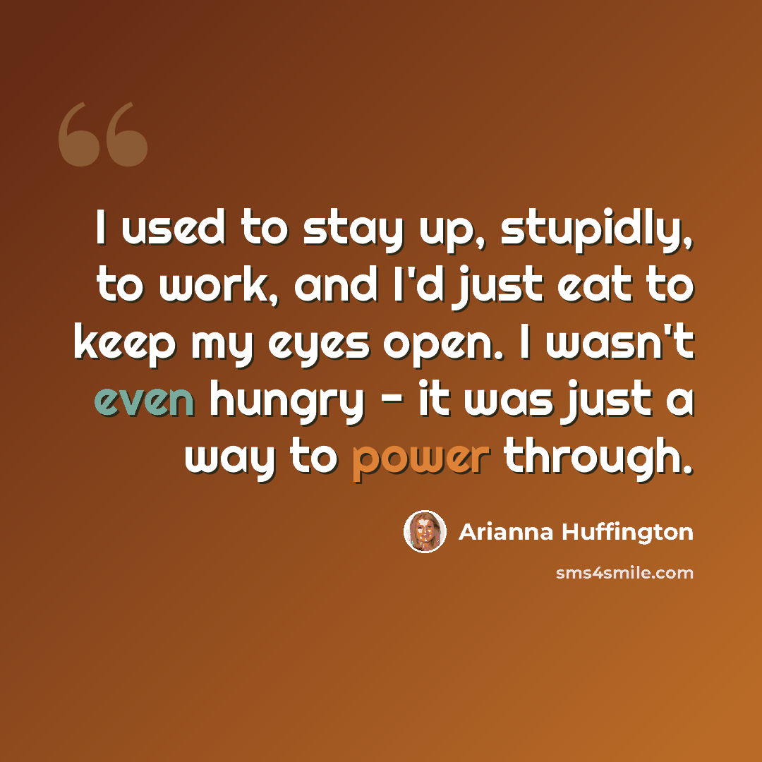 “I used to stay up, stupidly, to work, and I'd just eat to keep my eyes open. I wasn't even hungry - it was just a way to power through.” quote by Arianna Huffington