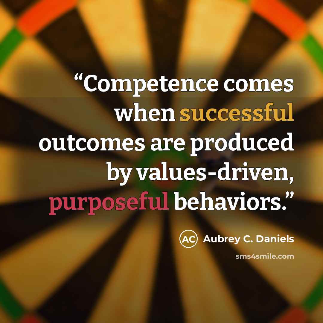 “Competence comes when successful outcomes are produced by values-driven, purposeful behaviors.” quote by Aubrey C. Daniels