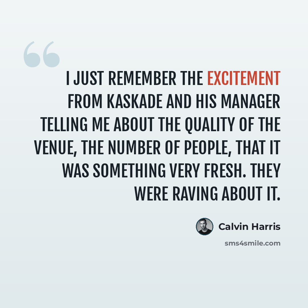 “I just remember the excitement from Kaskade and his manager telling me about the quality of the venue, the number of people, that it was something very fresh. They were raving about it.” quote by Calvin Harris