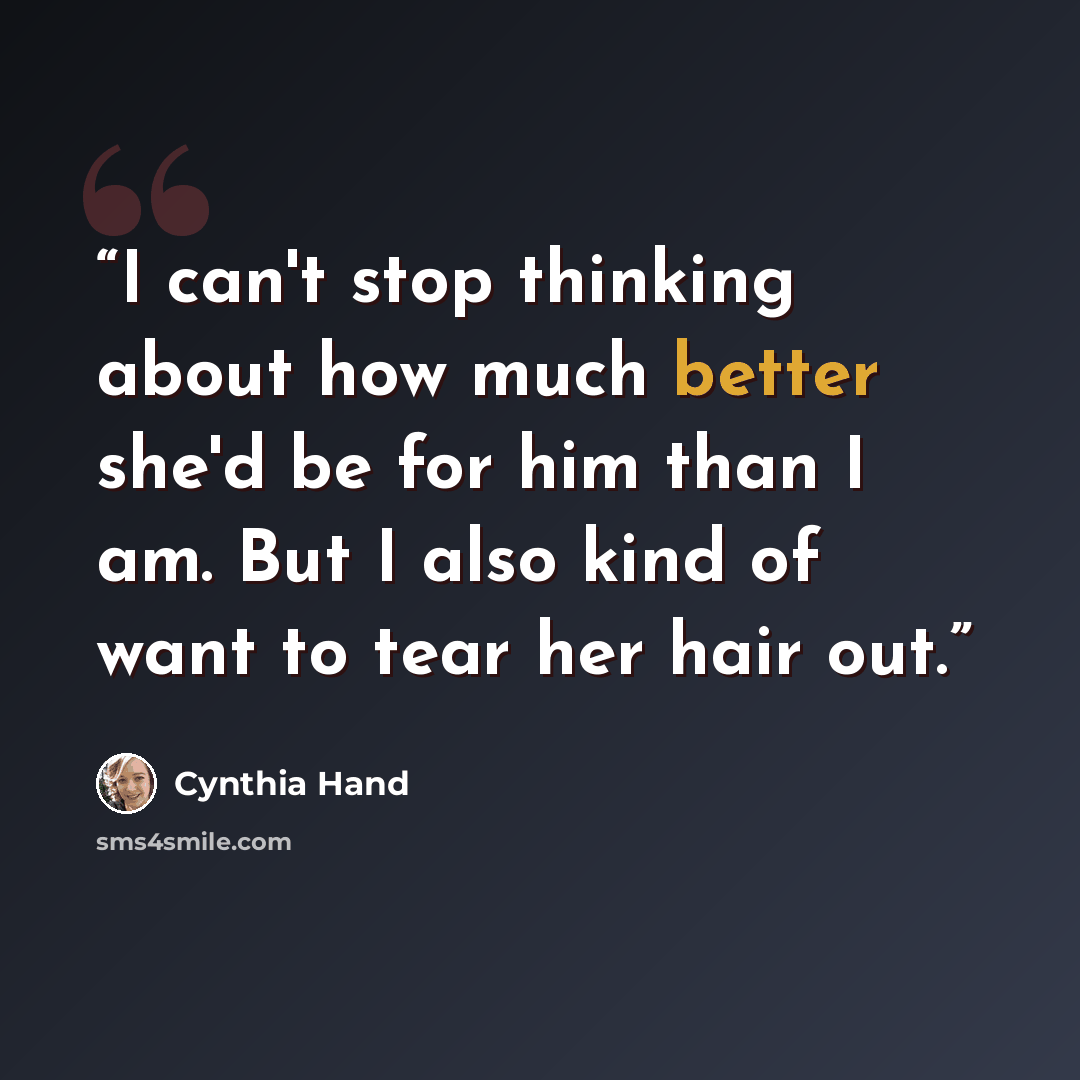“I can't stop thinking about how much better she'd be for him than I am. But I also kind of want to tear her hair out.” quote by Cynthia Hand
