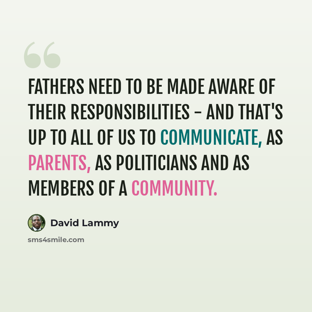 “Fathers need to be made aware of their responsibilities - and that's up to all of us to communicate, as parents, as politicians and as members of a community.” quote by David Lammy